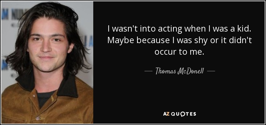 I wasn't into acting when I was a kid. Maybe because I was shy or it didn't occur to me. - Thomas McDonell