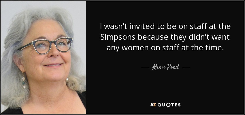 I wasn’t invited to be on staff at the Simpsons because they didn’t want any women on staff at the time. - Mimi Pond