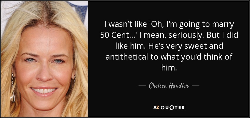 I wasn’t like 'Oh, I'm going to marry 50 Cent...' I mean, seriously. But I did like him. He's very sweet and antithetical to what you'd think of him. - Chelsea Handler