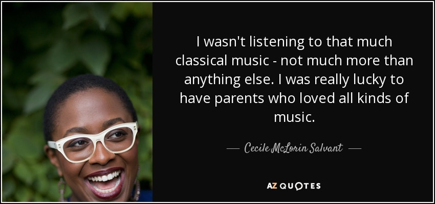 I wasn't listening to that much classical music - not much more than anything else. I was really lucky to have parents who loved all kinds of music. - Cecile McLorin Salvant