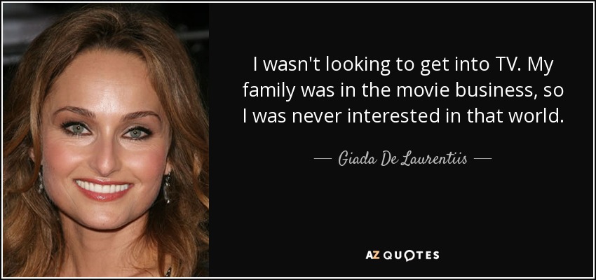 I wasn't looking to get into TV. My family was in the movie business, so I was never interested in that world. - Giada De Laurentiis