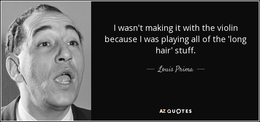 I wasn't making it with the violin because I was playing all of the 'long hair' stuff. - Louis Prima