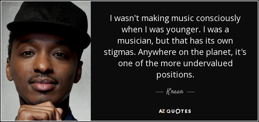 I wasn't making music consciously when I was younger. I was a musician, but that has its own stigmas. Anywhere on the planet, it's one of the more undervalued positions. - K'naan