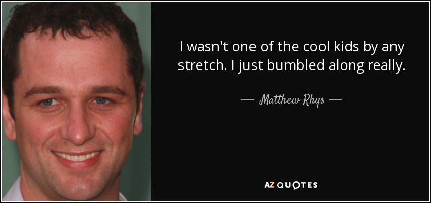 I wasn't one of the cool kids by any stretch. I just bumbled along really. - Matthew Rhys