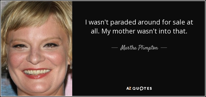 I wasn't paraded around for sale at all. My mother wasn't into that. - Martha Plimpton
