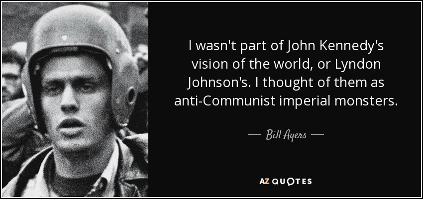 I wasn't part of John Kennedy's vision of the world, or Lyndon Johnson's. I thought of them as anti-Communist imperial monsters. - Bill Ayers