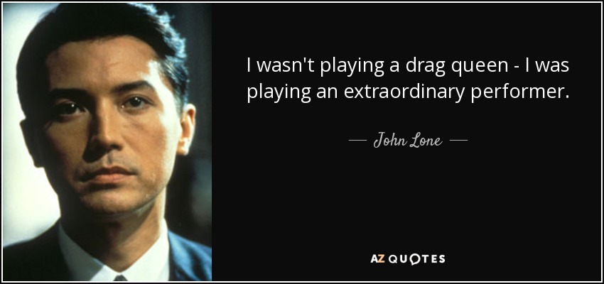 I wasn't playing a drag queen - I was playing an extraordinary performer. - John Lone