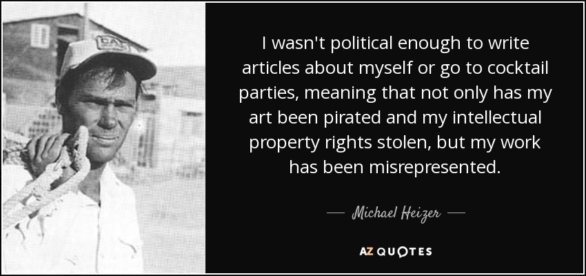 I wasn't political enough to write articles about myself or go to cocktail parties, meaning that not only has my art been pirated and my intellectual property rights stolen, but my work has been misrepresented. - Michael Heizer