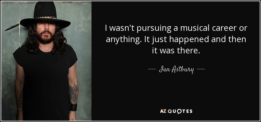 I wasn't pursuing a musical career or anything. It just happened and then it was there. - Ian Astbury