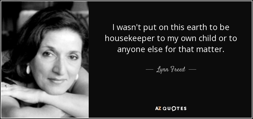 I wasn't put on this earth to be housekeeper to my own child or to anyone else for that matter. - Lynn Freed