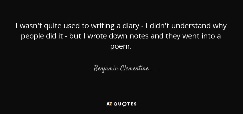 I wasn't quite used to writing a diary - I didn't understand why people did it - but I wrote down notes and they went into a poem. - Benjamin Clementine