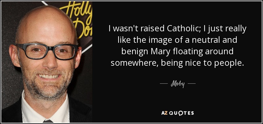 I wasn't raised Catholic; I just really like the image of a neutral and benign Mary floating around somewhere, being nice to people. - Moby