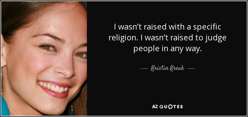 I wasn’t raised with a specific religion. I wasn’t raised to judge people in any way. - Kristin Kreuk