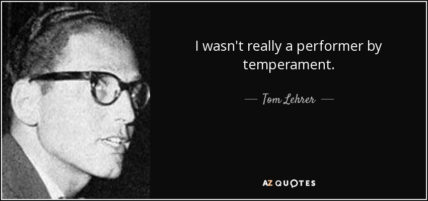 I wasn't really a performer by temperament. - Tom Lehrer