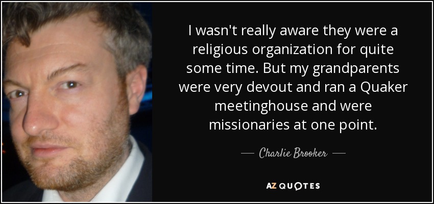 I wasn't really aware they were a religious organization for quite some time. But my grandparents were very devout and ran a Quaker meetinghouse and were missionaries at one point. - Charlie Brooker