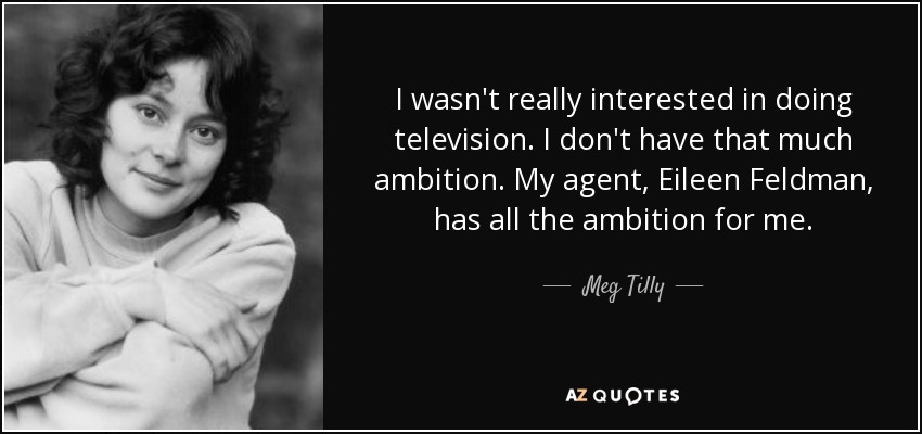 I wasn't really interested in doing television. I don't have that much ambition. My agent, Eileen Feldman, has all the ambition for me. - Meg Tilly