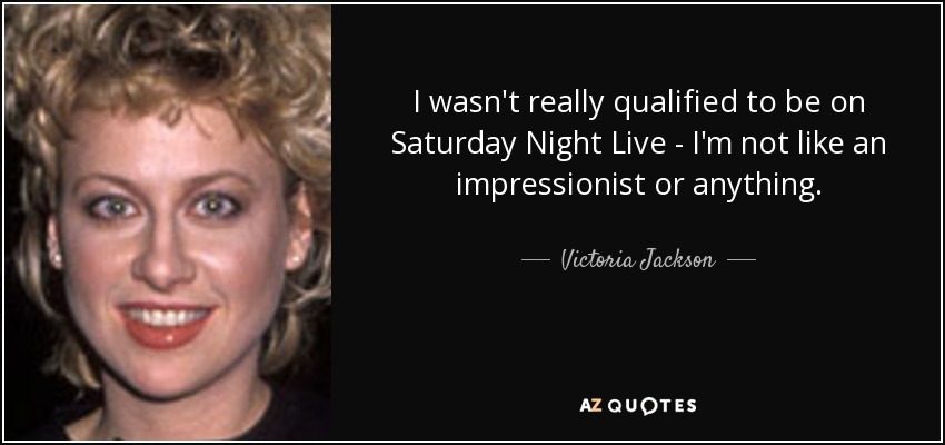 I wasn't really qualified to be on Saturday Night Live - I'm not like an impressionist or anything. - Victoria Jackson