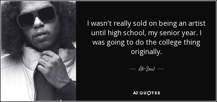I wasn't really sold on being an artist until high school, my senior year. I was going to do the college thing originally. - Ab-Soul