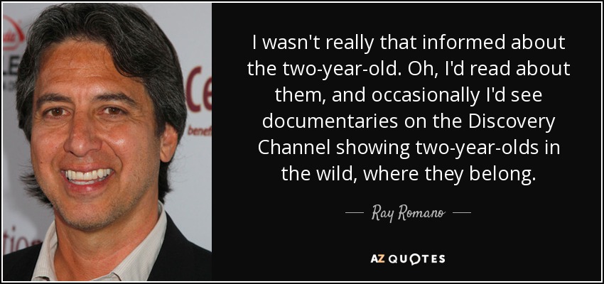 I wasn't really that informed about the two-year-old. Oh, I'd read about them, and occasionally I'd see documentaries on the Discovery Channel showing two-year-olds in the wild, where they belong. - Ray Romano