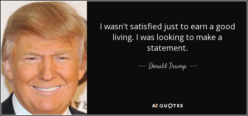 I wasn't satisfied just to earn a good living. I was looking to make a statement. - Donald Trump