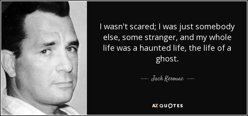 I wasn't scared; I was just somebody else, some stranger, and my whole life was a haunted life, the life of a ghost. - Jack Kerouac