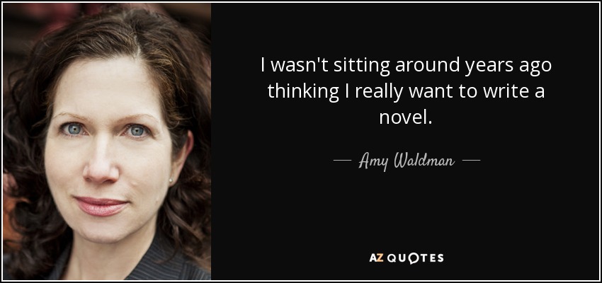 I wasn't sitting around years ago thinking I really want to write a novel. - Amy Waldman