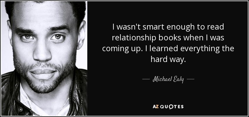I wasn't smart enough to read relationship books when I was coming up. I learned everything the hard way. - Michael Ealy