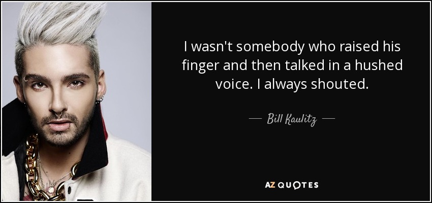 I wasn't somebody who raised his finger and then talked in a hushed voice. I always shouted. - Bill Kaulitz