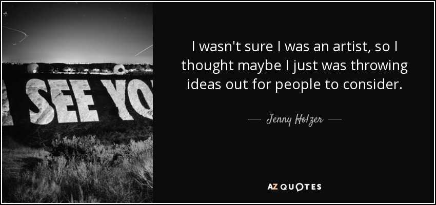 I wasn't sure I was an artist, so I thought maybe I just was throwing ideas out for people to consider. - Jenny Holzer