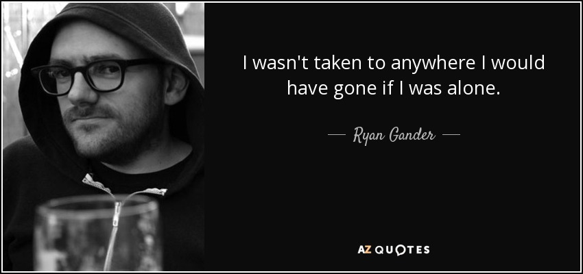 I wasn't taken to anywhere I would have gone if I was alone. - Ryan Gander