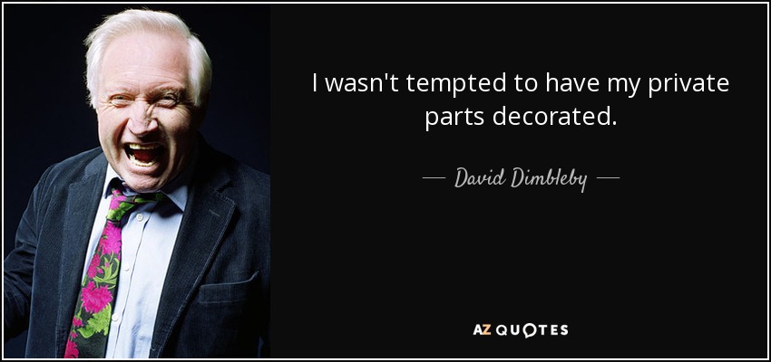 I wasn't tempted to have my private parts decorated. - David Dimbleby