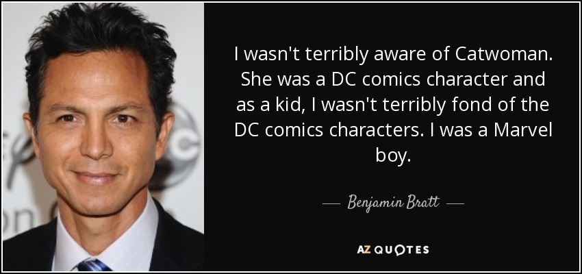 I wasn't terribly aware of Catwoman. She was a DC comics character and as a kid, I wasn't terribly fond of the DC comics characters. I was a Marvel boy. - Benjamin Bratt