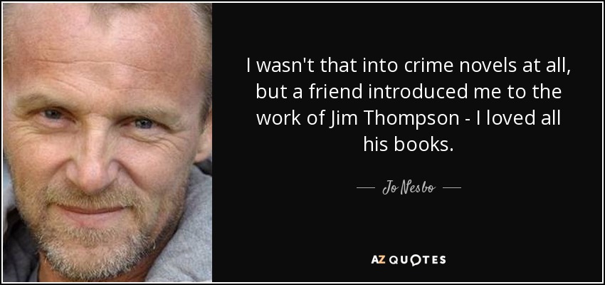 I wasn't that into crime novels at all, but a friend introduced me to the work of Jim Thompson - I loved all his books. - Jo Nesbo