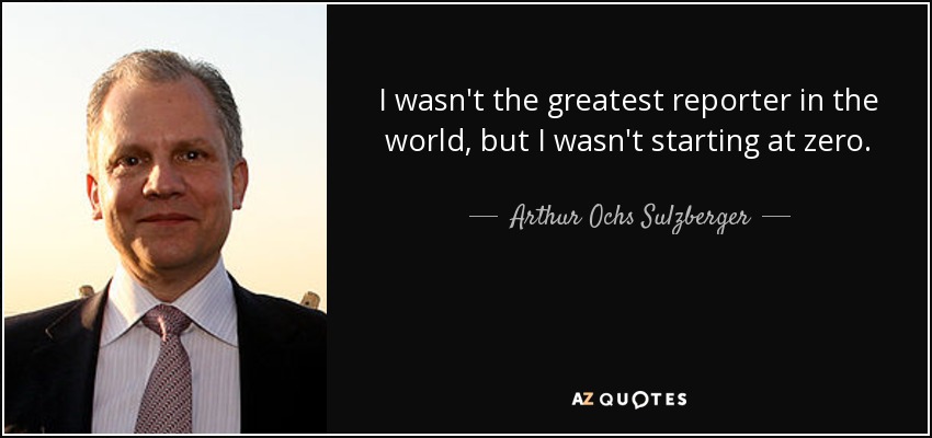 I wasn't the greatest reporter in the world, but I wasn't starting at zero. - Arthur Ochs Sulzberger, Jr.