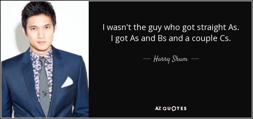 I wasn't the guy who got straight As. I got As and Bs and a couple Cs. - Harry Shum, Jr.