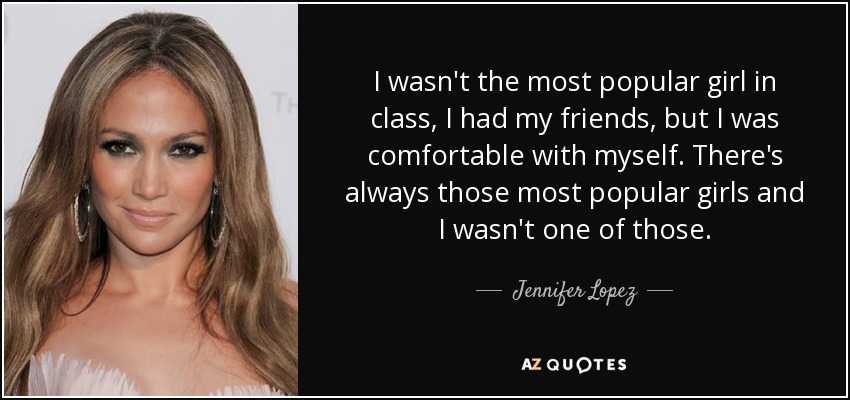 I wasn't the most popular girl in class, I had my friends, but I was comfortable with myself. There's always those most popular girls and I wasn't one of those. - Jennifer Lopez