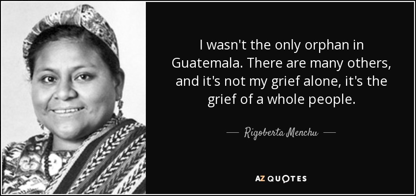 I wasn't the only orphan in Guatemala. There are many others, and it's not my grief alone, it's the grief of a whole people. - Rigoberta Menchu