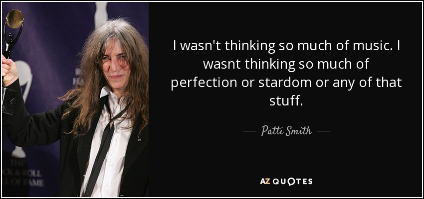 I wasn't thinking so much of music. I wasnt thinking so much of perfection or stardom or any of that stuff. - Patti Smith