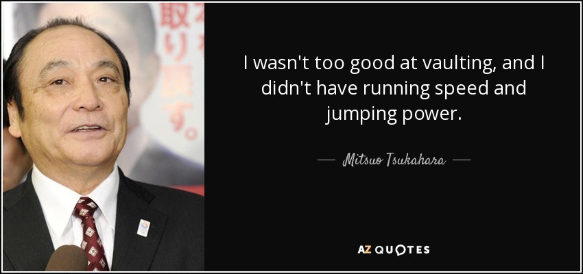 I wasn't too good at vaulting, and I didn't have running speed and jumping power. - Mitsuo Tsukahara