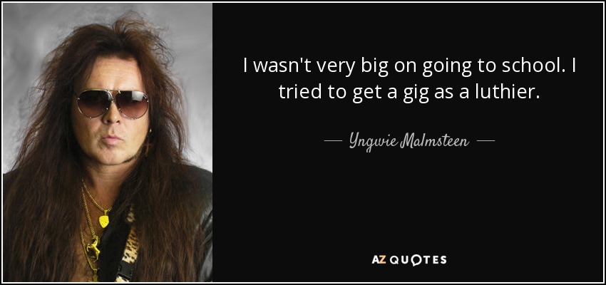 I wasn't very big on going to school. I tried to get a gig as a luthier. - Yngwie Malmsteen