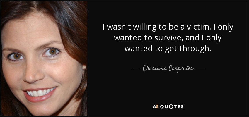 I wasn't willing to be a victim. I only wanted to survive, and I only wanted to get through. - Charisma Carpenter