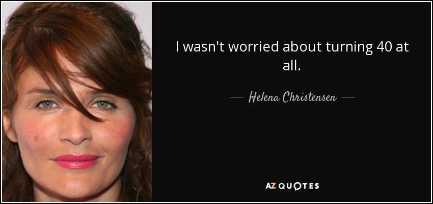 I wasn't worried about turning 40 at all. - Helena Christensen