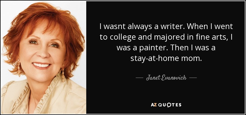 I wasnt always a writer. When I went to college and majored in fine arts, I was a painter. Then I was a stay-at-home mom. - Janet Evanovich