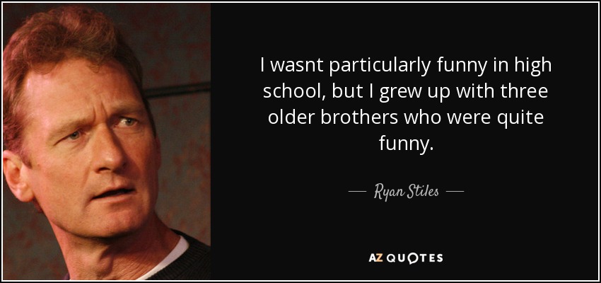 I wasnt particularly funny in high school, but I grew up with three older brothers who were quite funny. - Ryan Stiles