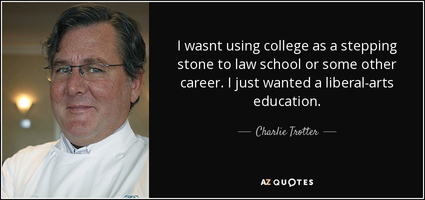 I wasnt using college as a stepping stone to law school or some other career. I just wanted a liberal-arts education. - Charlie Trotter
