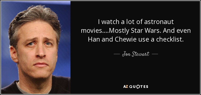 I watch a lot of astronaut movies....Mostly Star Wars. And even Han and Chewie use a checklist. - Jon Stewart