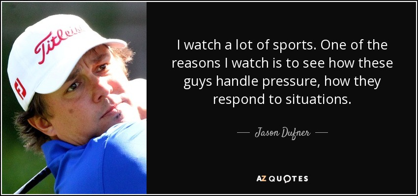 I watch a lot of sports. One of the reasons I watch is to see how these guys handle pressure, how they respond to situations. - Jason Dufner