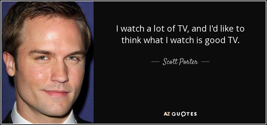 I watch a lot of TV, and I'd like to think what I watch is good TV. - Scott Porter