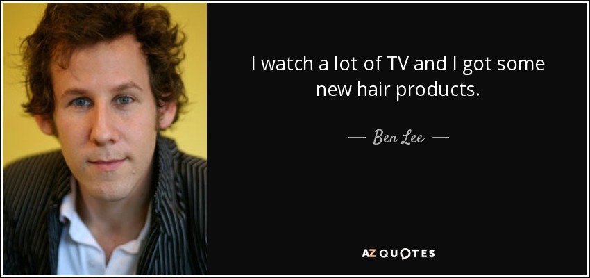 I watch a lot of TV and I got some new hair products. - Ben Lee