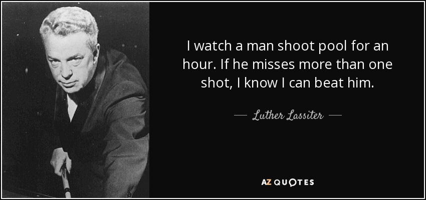 I watch a man shoot pool for an hour. If he misses more than one shot, I know I can beat him. - Luther Lassiter